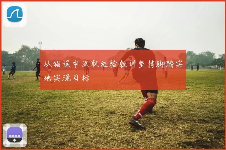 从错误中汲取经验教训坚持脚踏实地实现目标