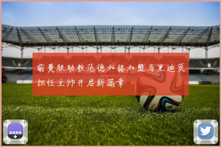前曼联助教范德加赫加盟马里迪莫担任主帅开启新篇章