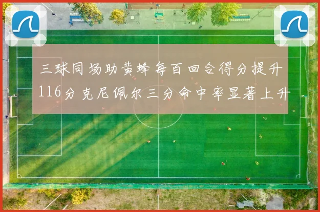 三球同场助黄蜂每百回合得分提升116分克尼佩尔三分命中率显著上升近10