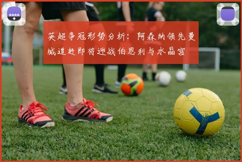 英超争冠形势分析：阿森纳领先曼城追赶即将迎战伯恩利与水晶宫