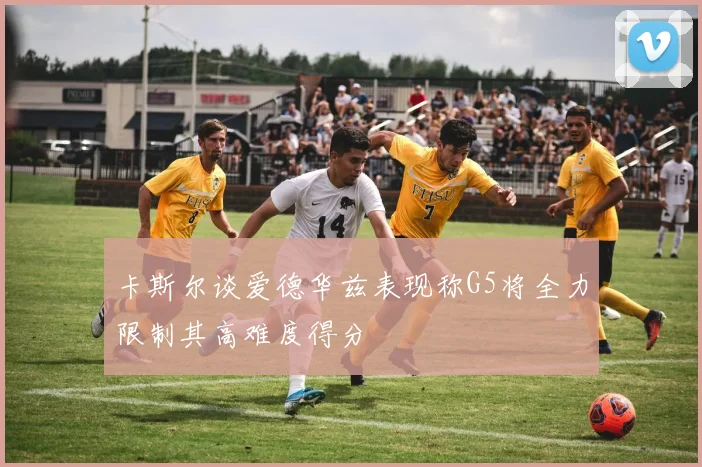 卡斯尔谈爱德华兹表现称G5将全力限制其高难度得分