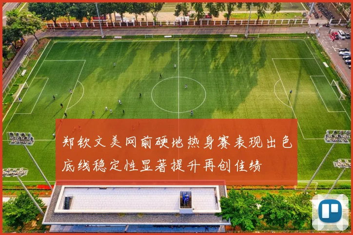 郑钦文美网前硬地热身赛表现出色底线稳定性显著提升再创佳绩