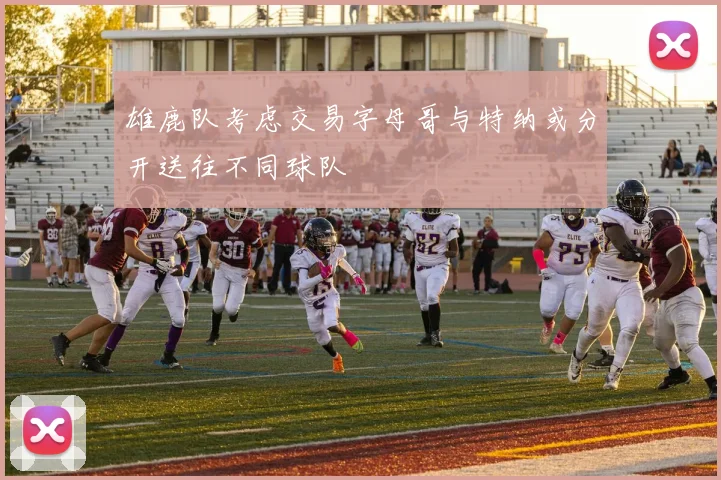 雄鹿队考虑交易字母哥与特纳或分开送往不同球队