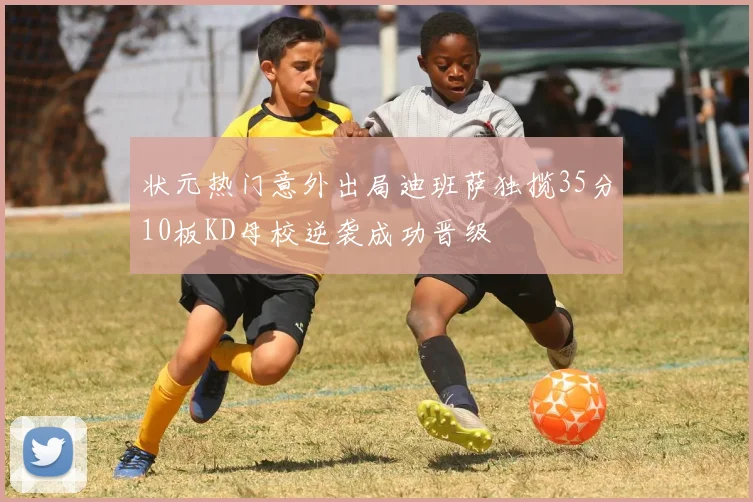 状元热门意外出局迪班萨独揽35分10板KD母校逆袭成功晋级