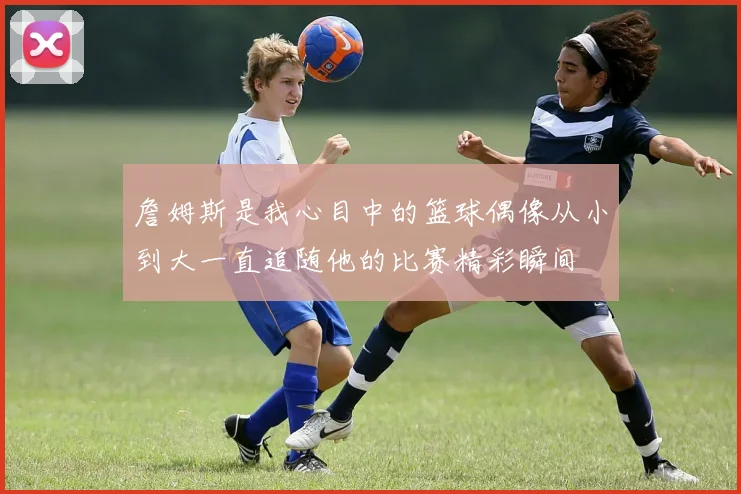 詹姆斯是我心目中的篮球偶像从小到大一直追随他的比赛精彩瞬间