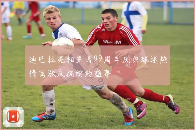 迪巴拉亮相罗马99周年庆典球迷热情高涨庆祝续约盛事