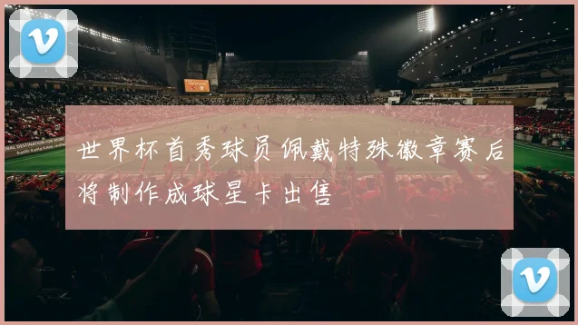世界杯首秀球员佩戴特殊徽章赛后将制作成球星卡出售