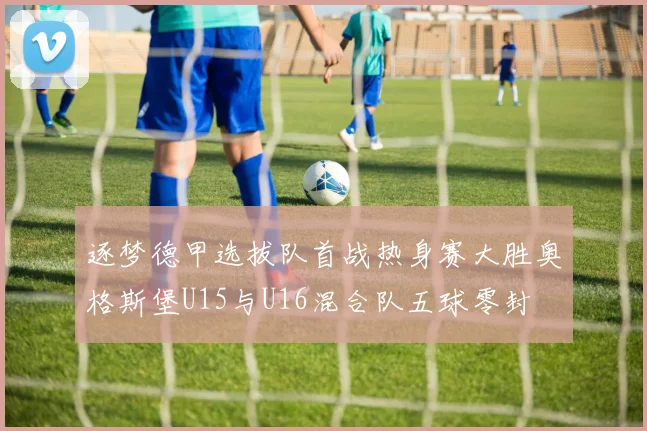 逐梦德甲选拔队首战热身赛大胜奥格斯堡U15与U16混合队五球零封