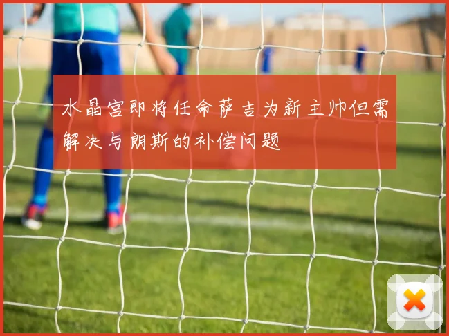 水晶宫即将任命萨吉为新主帅但需解决与朗斯的补偿问题