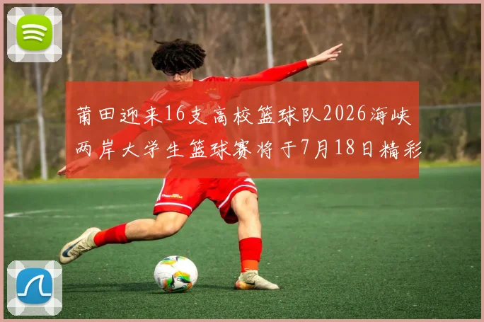 莆田迎来16支高校篮球队2026海峡两岸大学生篮球赛将于7月18日精彩开幕