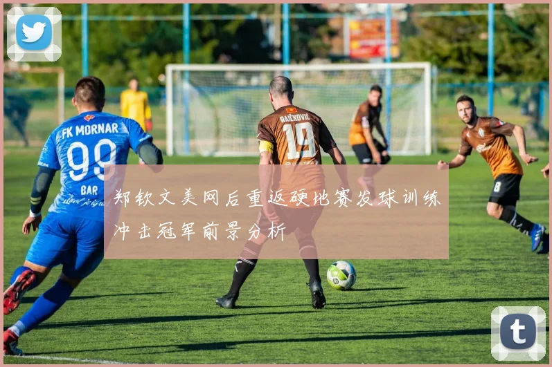 郑钦文美网后重返硬地赛发球训练冲击冠军前景分析
