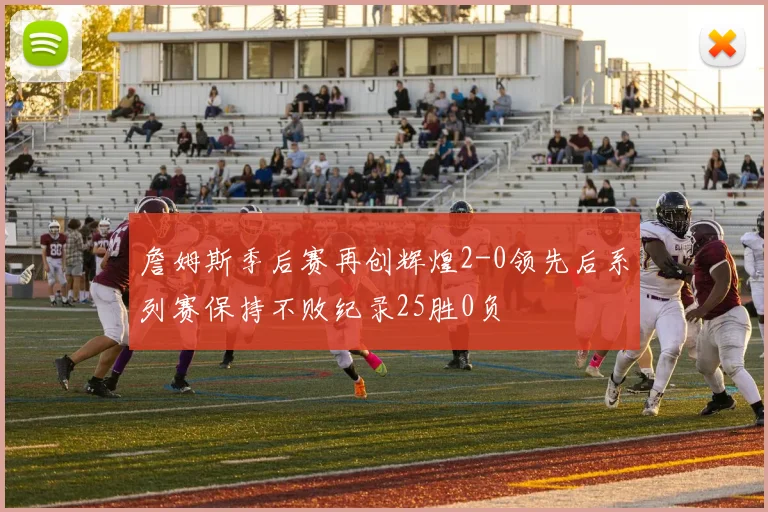 詹姆斯季后赛再创辉煌2-0领先后系列赛保持不败纪录25胜0负