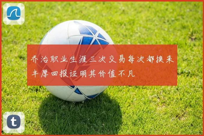 乔治职业生涯三次交易每次都换来丰厚回报证明其价值不凡
