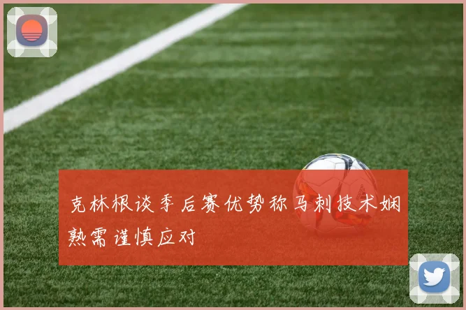克林根谈季后赛优势称马刺技术娴熟需谨慎应对