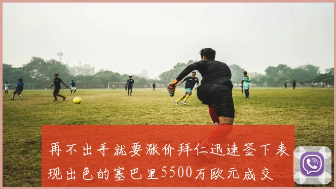 再不出手就要涨价拜仁迅速签下表现出色的塞巴里5500万欧元成交