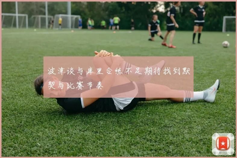波津谈与库里合练不足期待找到默契与比赛节奏
