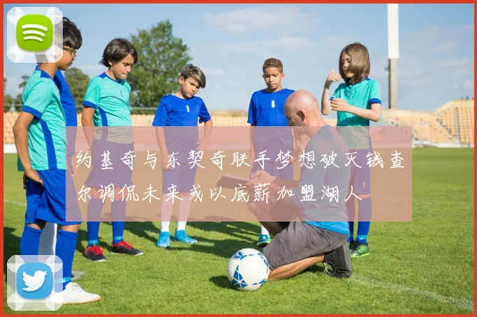 约基奇与东契奇联手梦想破灭钱查尔调侃未来或以底薪加盟湖人