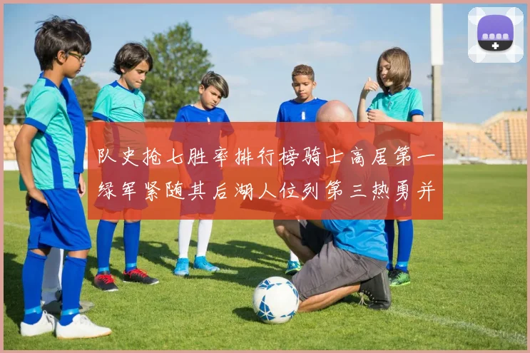 队史抢七胜率排行榜骑士高居第一绿军紧随其后湖人位列第三热勇并列第七