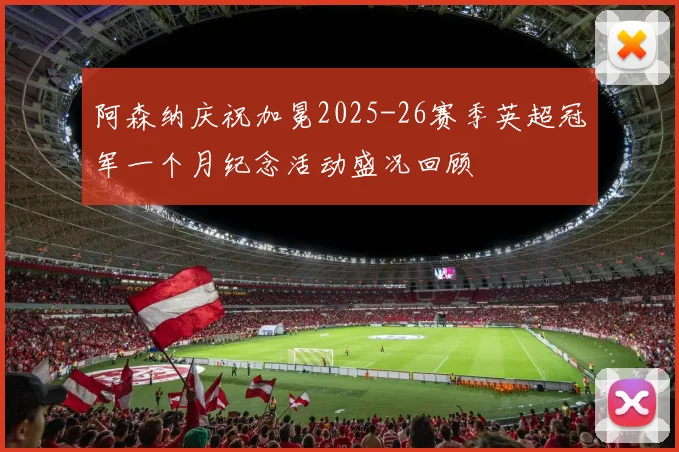阿森纳庆祝加冕2025-26赛季英超冠军一个月纪念活动盛况回顾