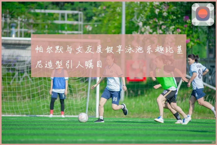 帕尔默与女友度假享泳池乐趣比基尼造型引人瞩目