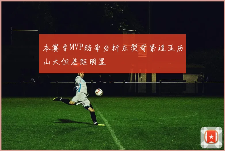 本赛季MVP赔率分析东契奇紧追亚历山大但差距明显