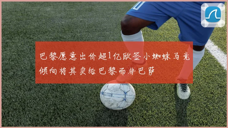 巴黎愿意出价超1亿欧签小蜘蛛马竞倾向将其卖给巴黎而非巴萨