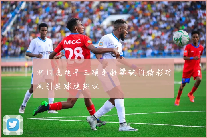 津门虎绝平三镇季胜攀破门精彩对决引发球迷热议
