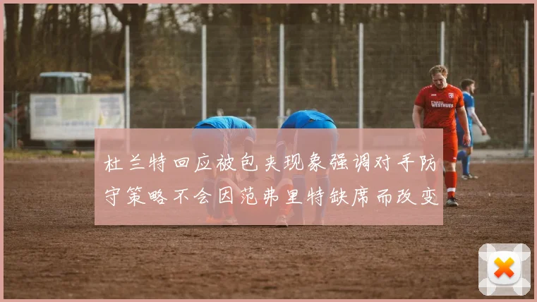 杜兰特回应被包夹现象强调对手防守策略不会因范弗里特缺席而改变