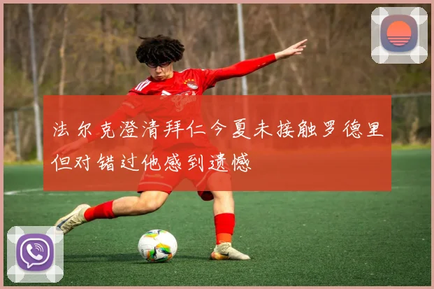 法尔克澄清拜仁今夏未接触罗德里但对错过他感到遗憾