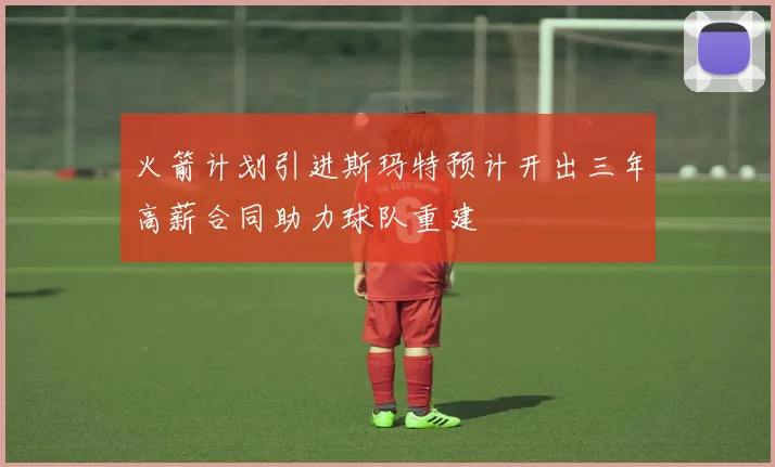 火箭计划引进斯玛特预计开出三年高薪合同助力球队重建