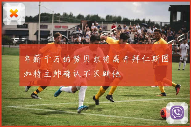 年薪千万的努贝尔将离开拜仁斯图加特主帅确认不买断他