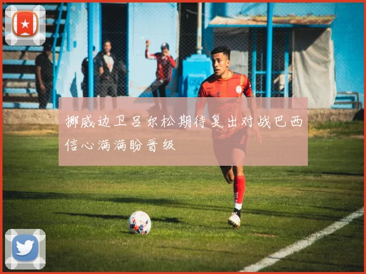 挪威边卫吕尔松期待复出对战巴西信心满满盼晋级