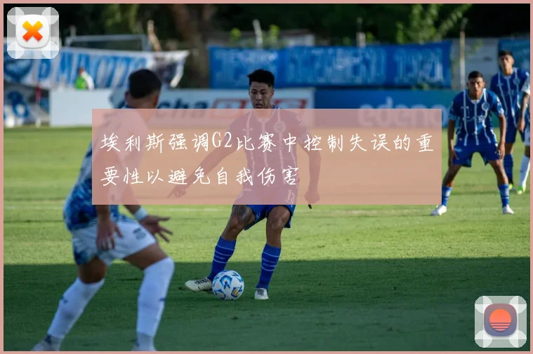 埃利斯强调G2比赛中控制失误的重要性以避免自我伤害